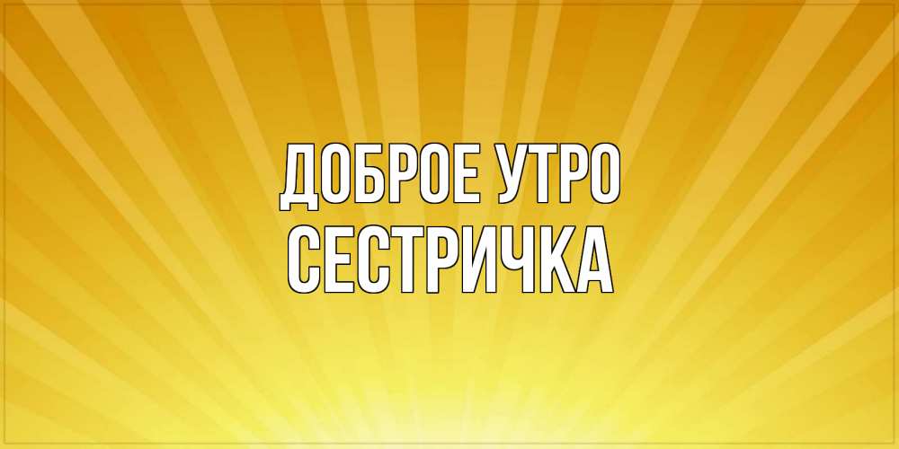 Открытка на каждый день с именем, Сестричка Доброе утро пожелания доброго утра Прикольная открытка с пожеланием онлайн скачать бесплатно 