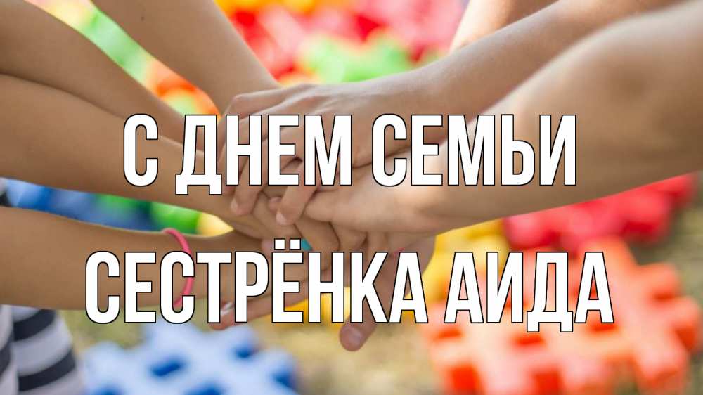 Открытка на каждый день с именем, Сестрёнка-Аида С днем семьи руки Прикольная открытка с пожеланием онлайн скачать бесплатно 
