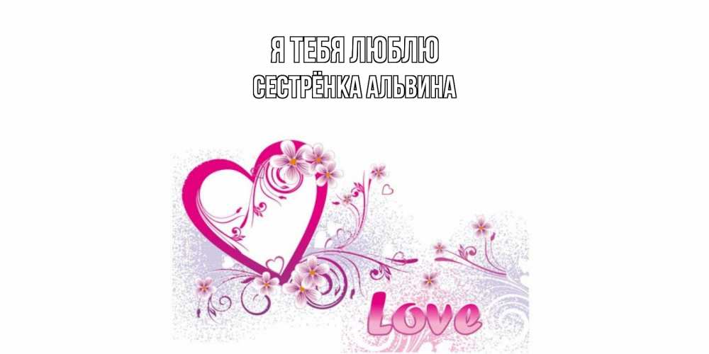 Открытка на каждый день с именем, Сестрёнка-Альвина Я тебя люблю признаюсь тебе в любви Прикольная открытка с пожеланием онлайн скачать бесплатно 