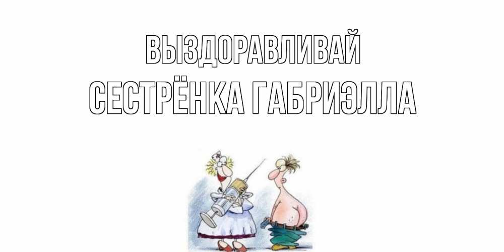 Открытка на каждый день с именем, Сестрёнка-Габриэлла Выздоравливай шприц Прикольная открытка с пожеланием онлайн скачать бесплатно 