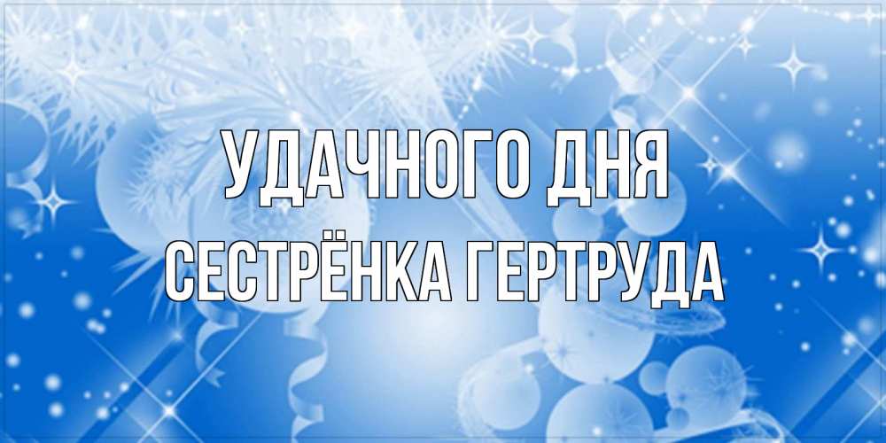 Открытка на каждый день с именем, Сестрёнка-Гертруда Удачного дня удачи днем Прикольная открытка с пожеланием онлайн скачать бесплатно 