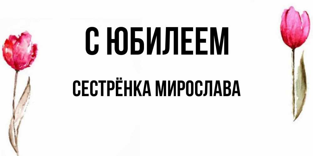 Открытка на каждый день с именем, Сестрёнка-Мирослава С юбилеем открытки акварелью с цветами Прикольная открытка с пожеланием онлайн скачать бесплатно 