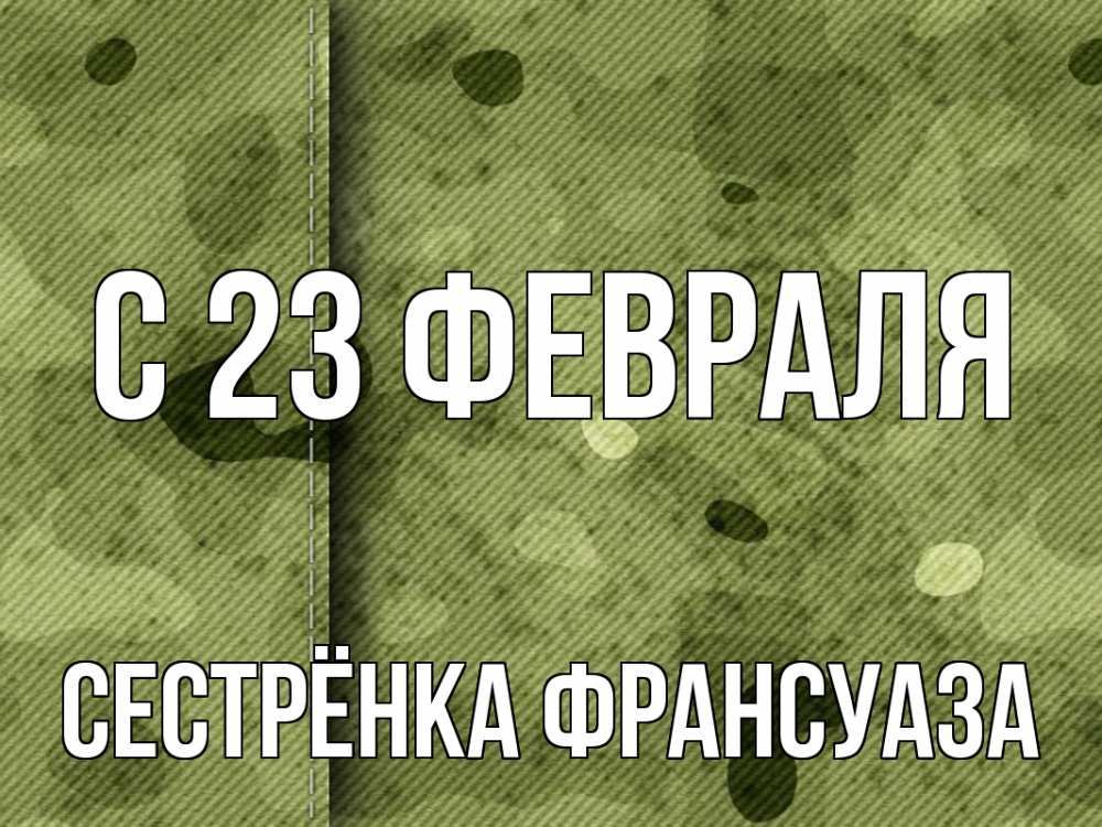 Открытка на каждый день с именем, Сестрёнка-Франсуаза С 23 февраля 23 февраля Прикольная открытка с пожеланием онлайн скачать бесплатно 