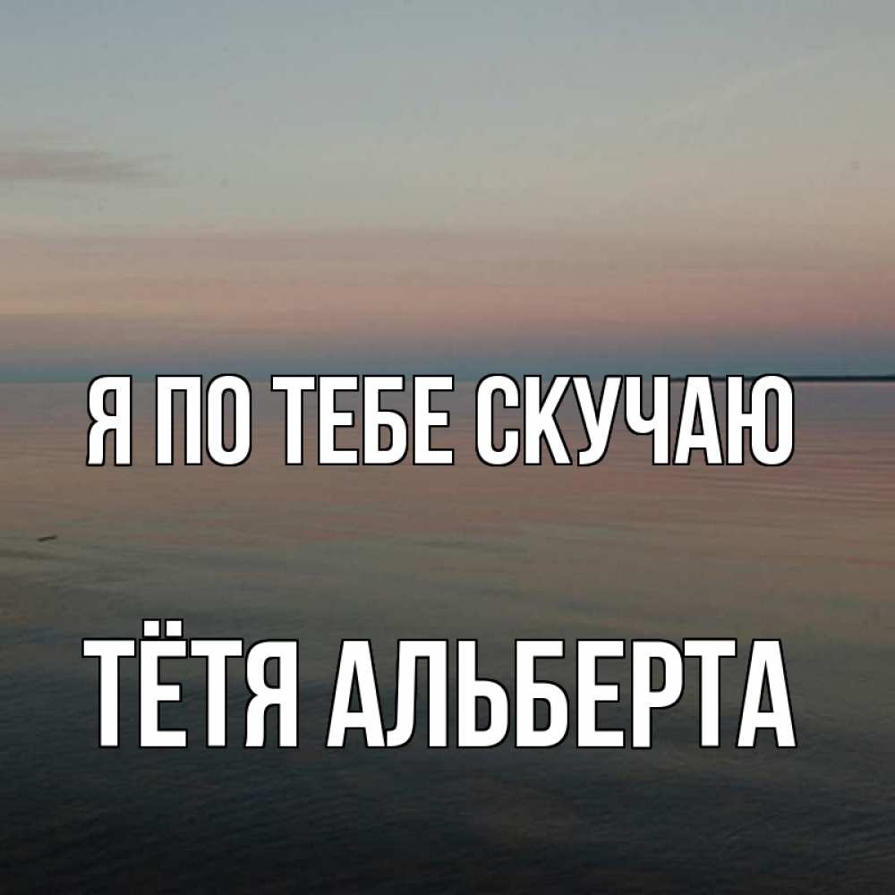 Открытка на каждый день с именем, Тётя-Альберта Я по тебе скучаю пусто Прикольная открытка с пожеланием онлайн скачать бесплатно 