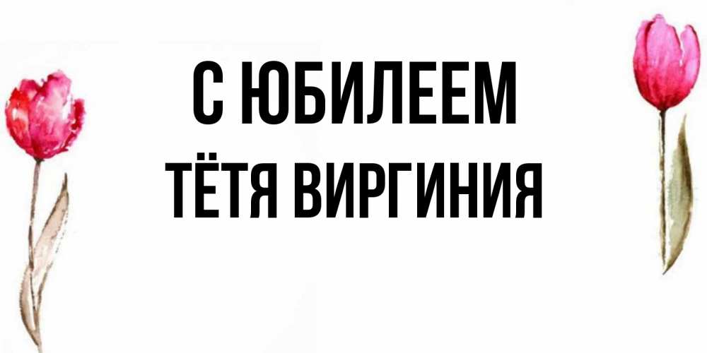 Открытка на каждый день с именем, Тётя-Виргиния С юбилеем открытки акварелью с цветами Прикольная открытка с пожеланием онлайн скачать бесплатно 