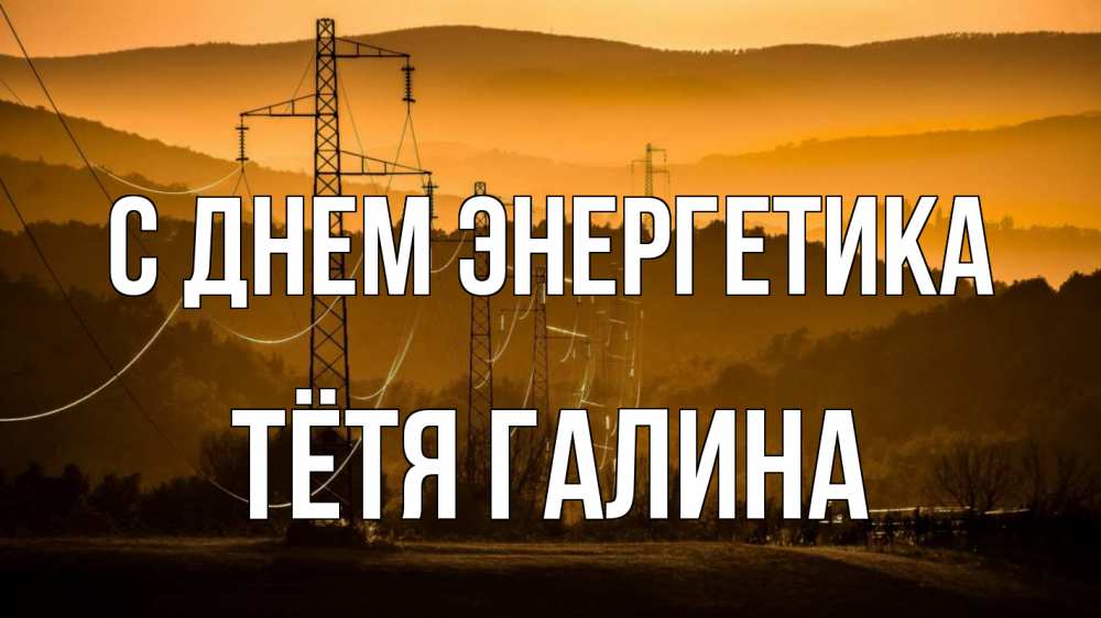 Открытка на каждый день с именем, Тётя-Галина С днем энергетика ЛЭП провода горы закат Прикольная открытка с пожеланием онлайн скачать бесплатно 