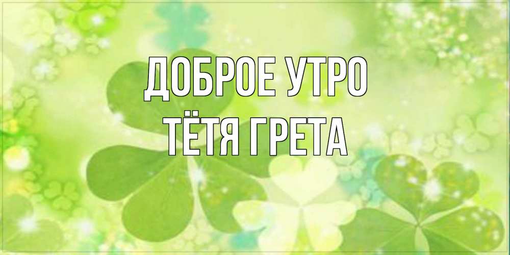 Открытка на каждый день с именем, Тётя-Грета Доброе утро открытка с листьями летними зелеными Прикольная открытка с пожеланием онлайн скачать бесплатно 