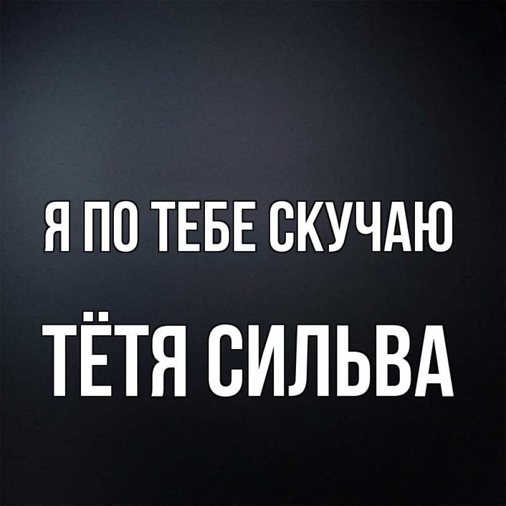 Открытка на каждый день с именем, Тётя-Сильва Я по тебе скучаю с подписью Прикольная открытка с пожеланием онлайн скачать бесплатно 