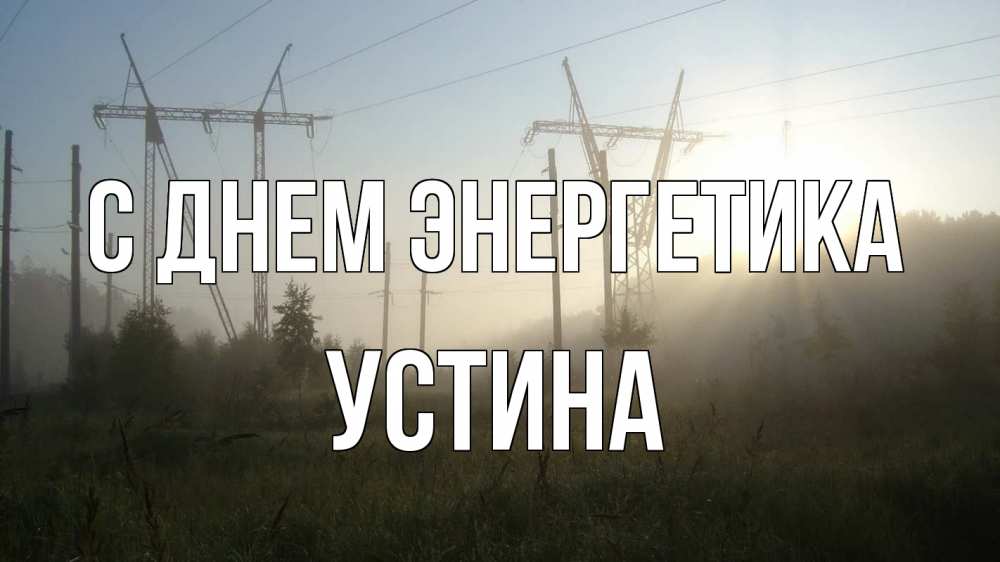 Открытка на каждый день с именем, Устина С днем энергетика ЛЭП Прикольная открытка с пожеланием онлайн скачать бесплатно 