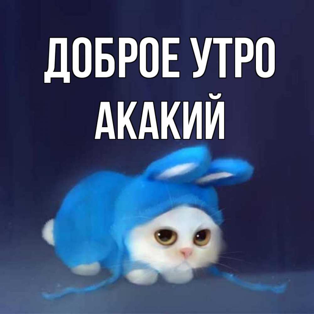 Открытка на каждый день с именем, Акакий Доброе утро открытки красивые скачать бесплатно Прикольная открытка с пожеланием онлайн скачать бесплатно 