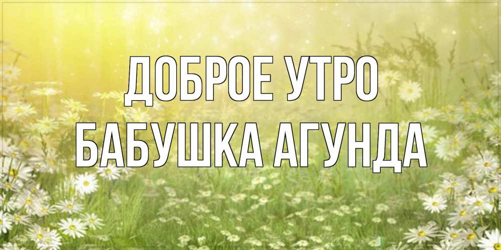 Открытка на каждый день с именем, Бабушка-Агунда Доброе утро доброе утро Прикольная открытка с пожеланием онлайн скачать бесплатно 