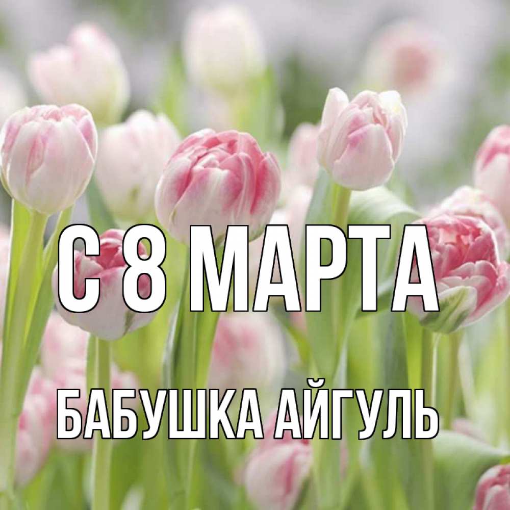Открытка на каждый день с именем, Бабушка-Айгуль С 8 МАРТА цветы Прикольная открытка с пожеланием онлайн скачать бесплатно 