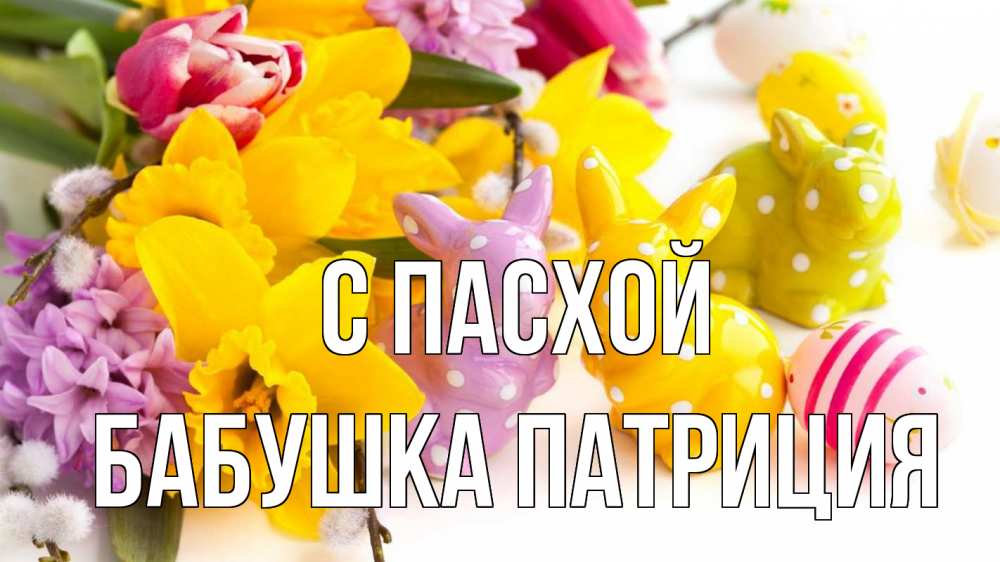 Открытка на каждый день с именем, Бабушка-Патриция С пасхой цветы, пасха Прикольная открытка с пожеланием онлайн скачать бесплатно 