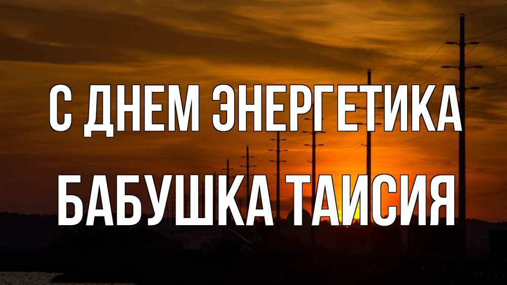 Открытка на каждый день с именем, Бабушка-Таисия С днем энергетика столбы провода закат Прикольная открытка с пожеланием онлайн скачать бесплатно 