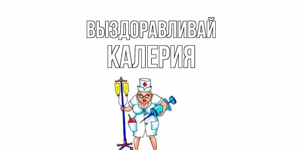 Открытка на каждый день с именем, Калерия Выздоравливай медсестра Прикольная открытка с пожеланием онлайн скачать бесплатно 