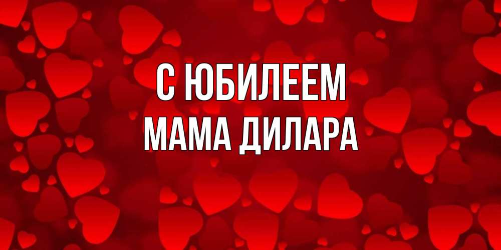 Открытка на каждый день с именем, Мама-Дилара С юбилеем прекрасные сердечки на открытке с красным фоном Прикольная открытка с пожеланием онлайн скачать бесплатно 