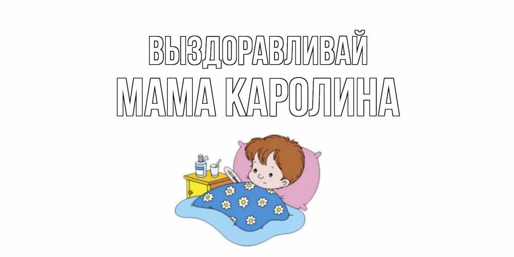 Открытка на каждый день с именем, Мама-Каролина Выздоравливай не болейте дети Прикольная открытка с пожеланием онлайн скачать бесплатно 
