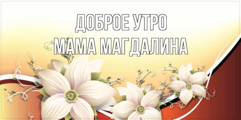 Открытка на каждый день с именем, Мама-Магдалина Доброе утро пожелания доброго утра Прикольная открытка с пожеланием онлайн скачать бесплатно 