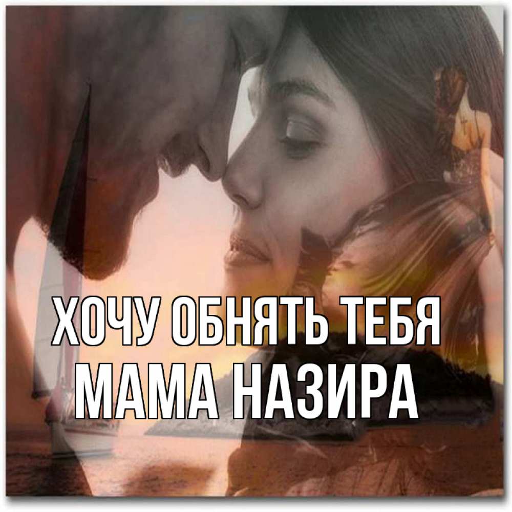 Открытка на каждый день с именем, Мама-Назира Хочу обнять тебя возлюбленные Прикольная открытка с пожеланием онлайн скачать бесплатно 