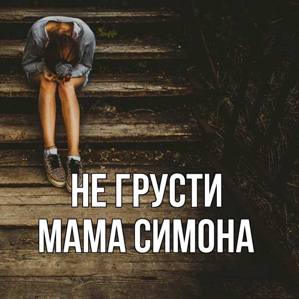 Открытка на каждый день с именем, Мама-Симона Не грусти девушка сидит на деревянных ступеньках Прикольная открытка с пожеланием онлайн скачать бесплатно 