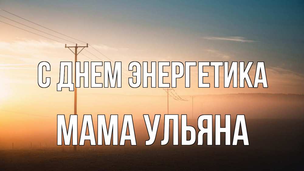 Открытка на каждый день с именем, Мама-Ульяна С днем энергетика дымка столбы провода Прикольная открытка с пожеланием онлайн скачать бесплатно 