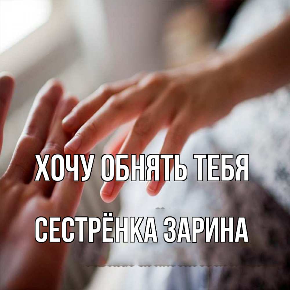 Открытка на каждый день с именем, Сестрёнка-Зарина Хочу обнять тебя прикосновение Прикольная открытка с пожеланием онлайн скачать бесплатно 