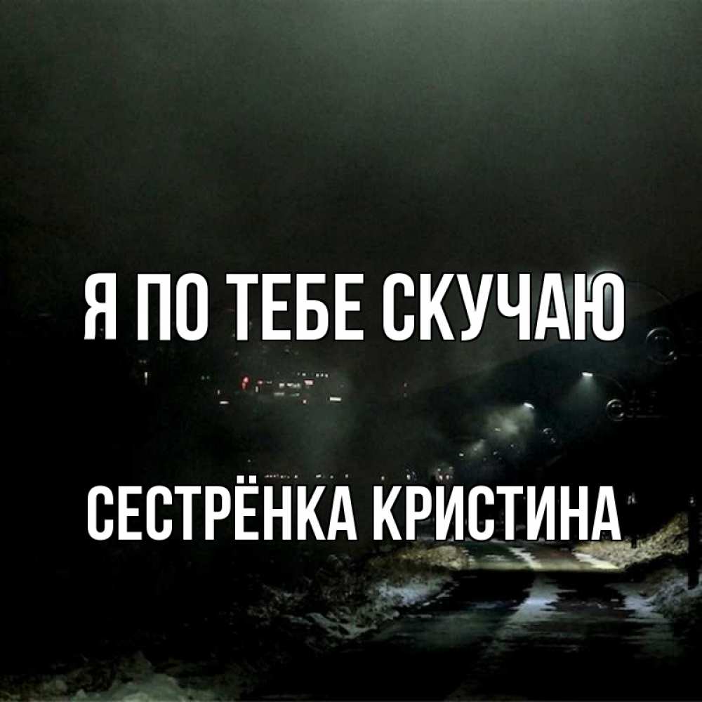 Открытка на каждый день с именем, Сестрёнка-Кристина Я по тебе скучаю окраина города Прикольная открытка с пожеланием онлайн скачать бесплатно 