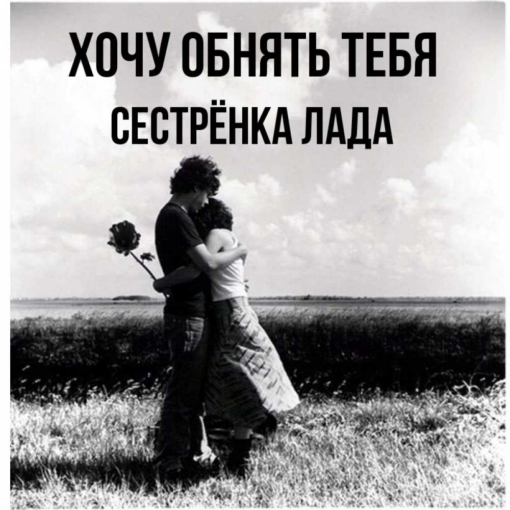 Открытка на каждый день с именем, Сестрёнка-Лада Хочу обнять тебя чернобелое фото Прикольная открытка с пожеланием онлайн скачать бесплатно 