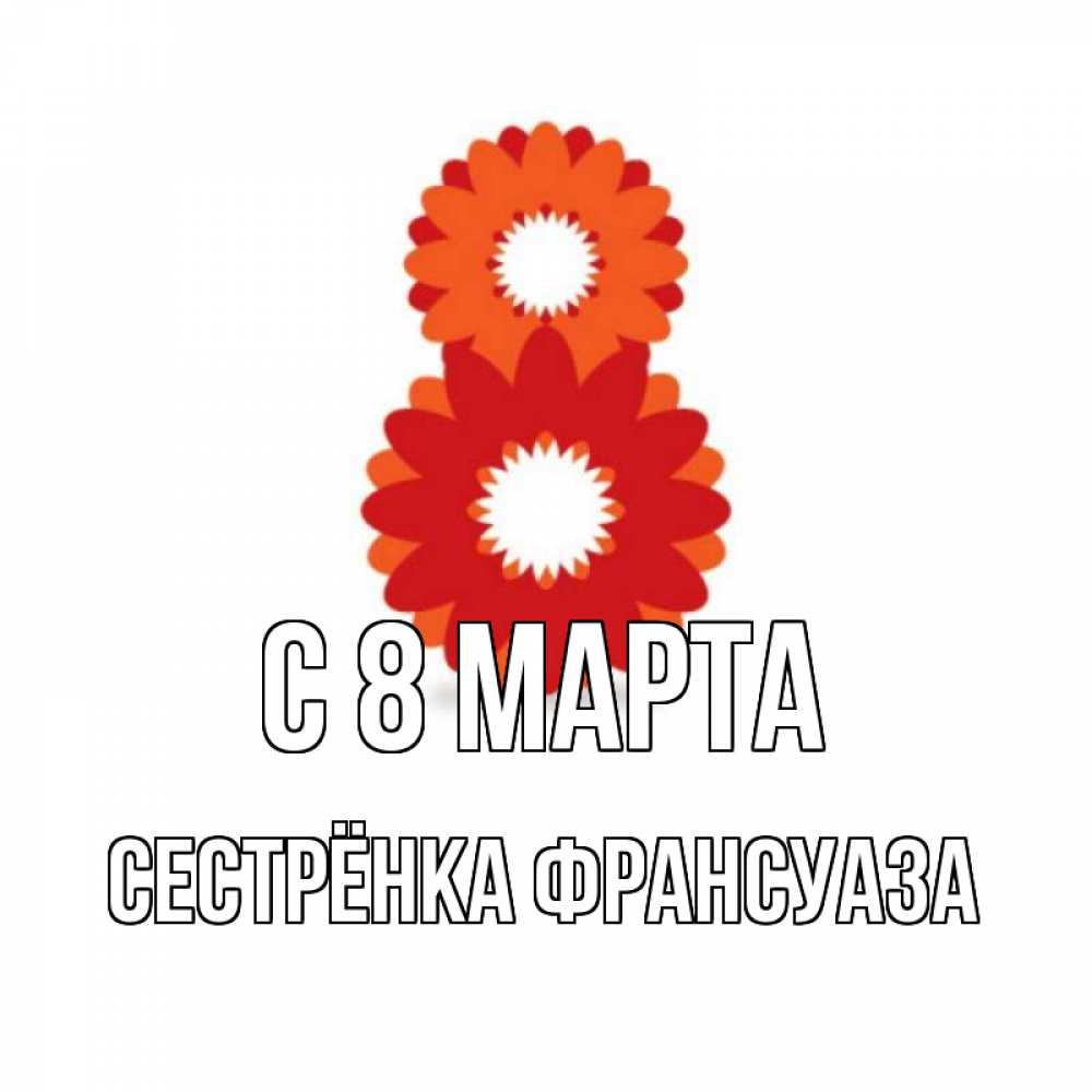 Открытка на каждый день с именем, Сестрёнка-Франсуаза С 8 МАРТА восьмерка из лепестков Прикольная открытка с пожеланием онлайн скачать бесплатно 