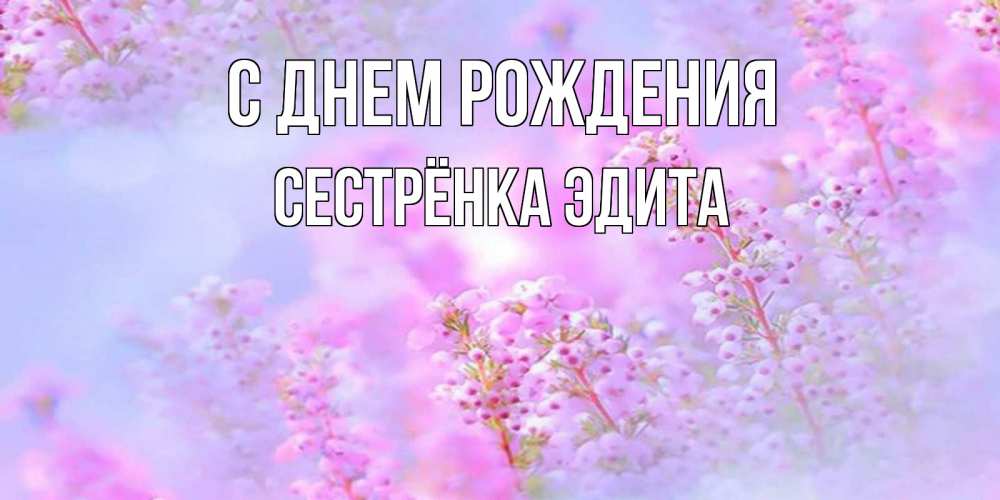 Открытка на каждый день с именем, Сестрёнка-Эдита С днем рождения красивая открытка с мелкими цветами Прикольная открытка с пожеланием онлайн скачать бесплатно 