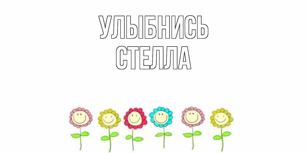 Открытка на каждый день с именем, Стелла Улыбнись улыбка, цветы Прикольная открытка с пожеланием онлайн скачать бесплатно 