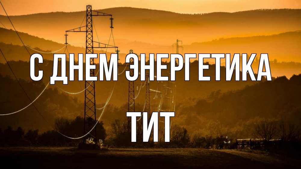 Открытка на каждый день с именем, Тит С днем энергетика ЛЭП провода горы закат Прикольная открытка с пожеланием онлайн скачать бесплатно 