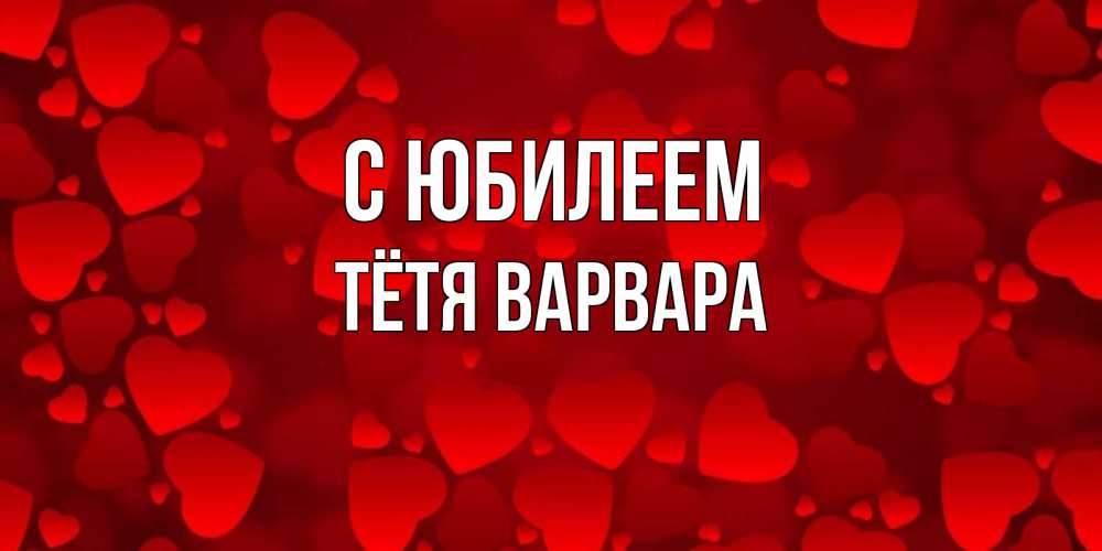 Открытка на каждый день с именем, Тётя-Варвара С юбилеем прекрасные сердечки на открытке с красным фоном Прикольная открытка с пожеланием онлайн скачать бесплатно 