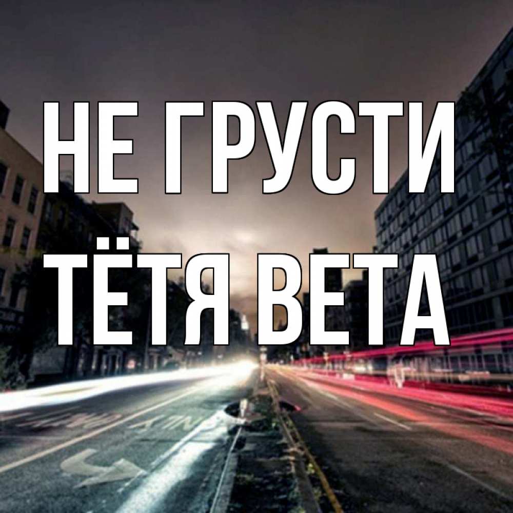 Открытка на каждый день с именем, Тётя-Вета Не грусти съемка ночью Прикольная открытка с пожеланием онлайн скачать бесплатно 