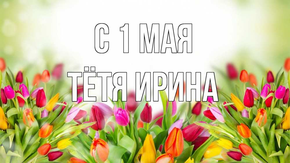 Открытка на каждый день с именем, Тётя-Ирина С 1 мая С 1 мая Прикольная открытка с пожеланием онлайн скачать бесплатно 