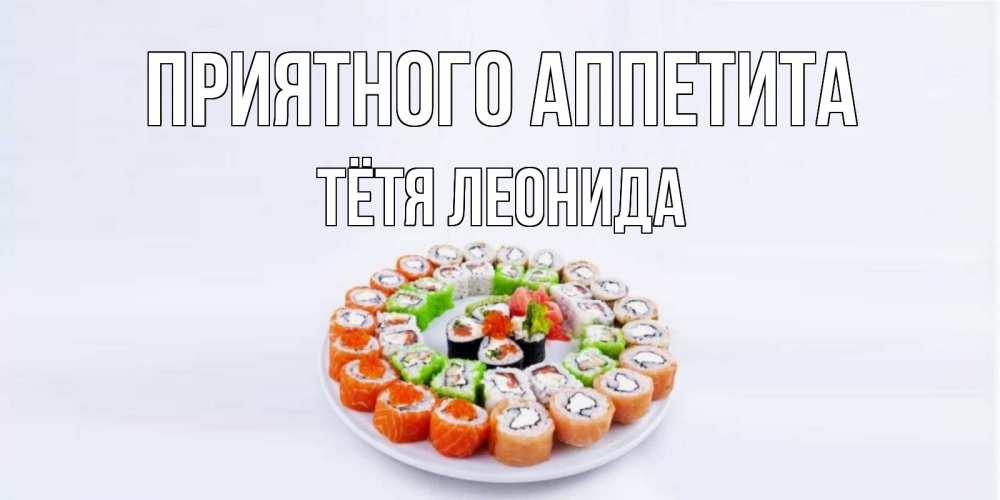 Открытка на каждый день с именем, Тётя-Леонида Приятного аппетита суши Прикольная открытка с пожеланием онлайн скачать бесплатно 