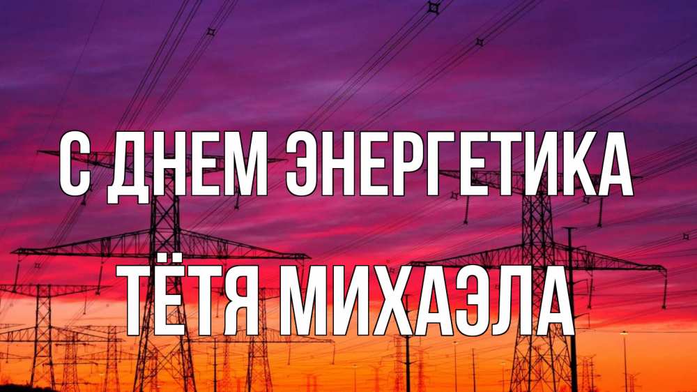 Открытка на каждый день с именем, Тётя-Михаэла С днем энергетика энергия электричество закат Прикольная открытка с пожеланием онлайн скачать бесплатно 