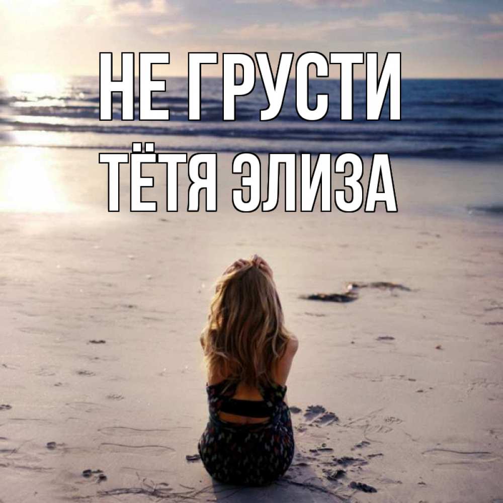 Открытка на каждый день с именем, Тётя-Элиза Не грусти песочек Прикольная открытка с пожеланием онлайн скачать бесплатно 