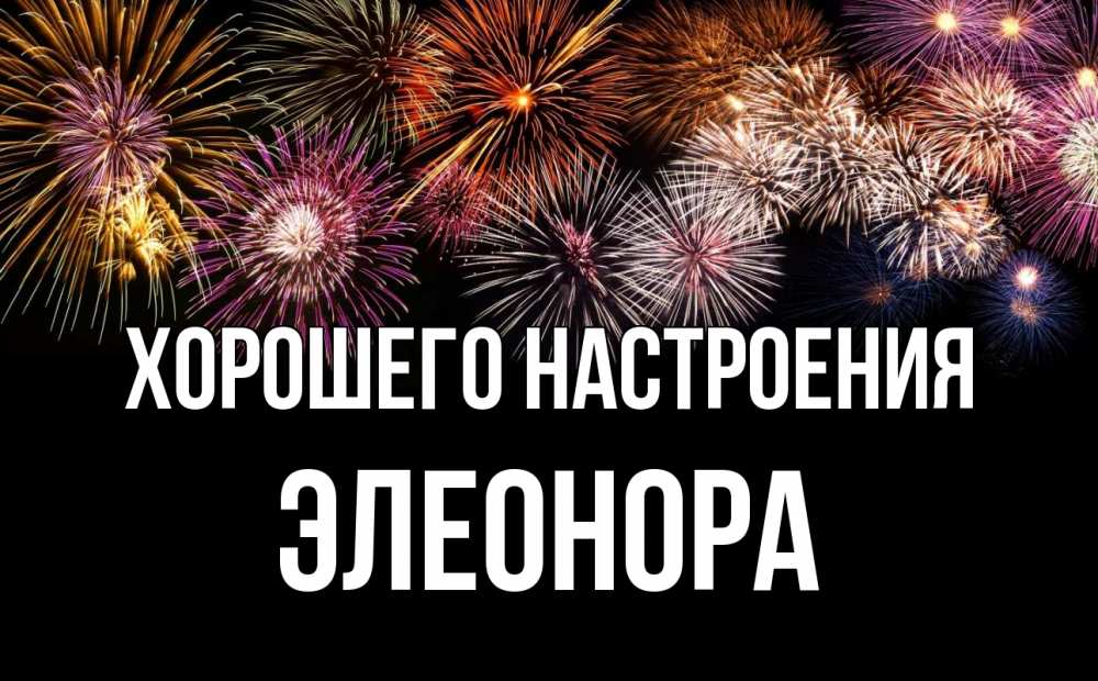 Открытка на каждый день с именем, Элеонора Хорошего настроения Фейрверг 1 Прикольная открытка с пожеланием онлайн скачать бесплатно 