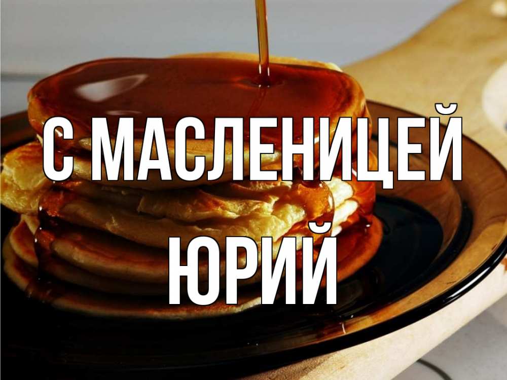 Открытка на каждый день с именем, Юрий С масленицей блины Прикольная открытка с пожеланием онлайн скачать бесплатно 