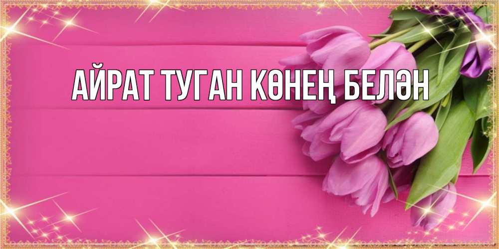 Открытка на каждый день с именем, Айрат-туган-көнең-белән Главная открытка для фотошопа с подписью Прикольная открытка с пожеланием онлайн скачать бесплатно 