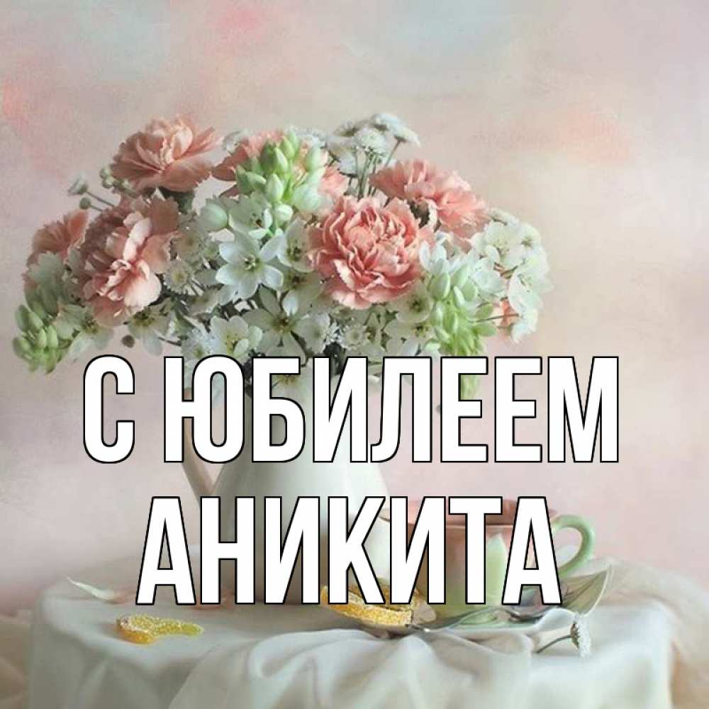 Открытка на каждый день с именем, Аникита С юбилеем с цветами Прикольная открытка с пожеланием онлайн скачать бесплатно 