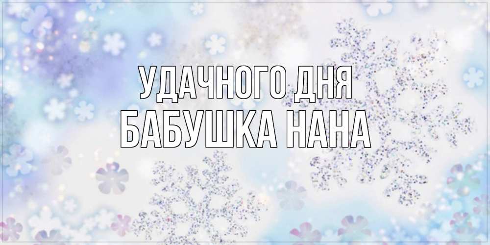 Открытка на каждый день с именем, Бабушка-Нана Удачного дня снежинки с пожеланиями удачного дня Прикольная открытка с пожеланием онлайн скачать бесплатно 