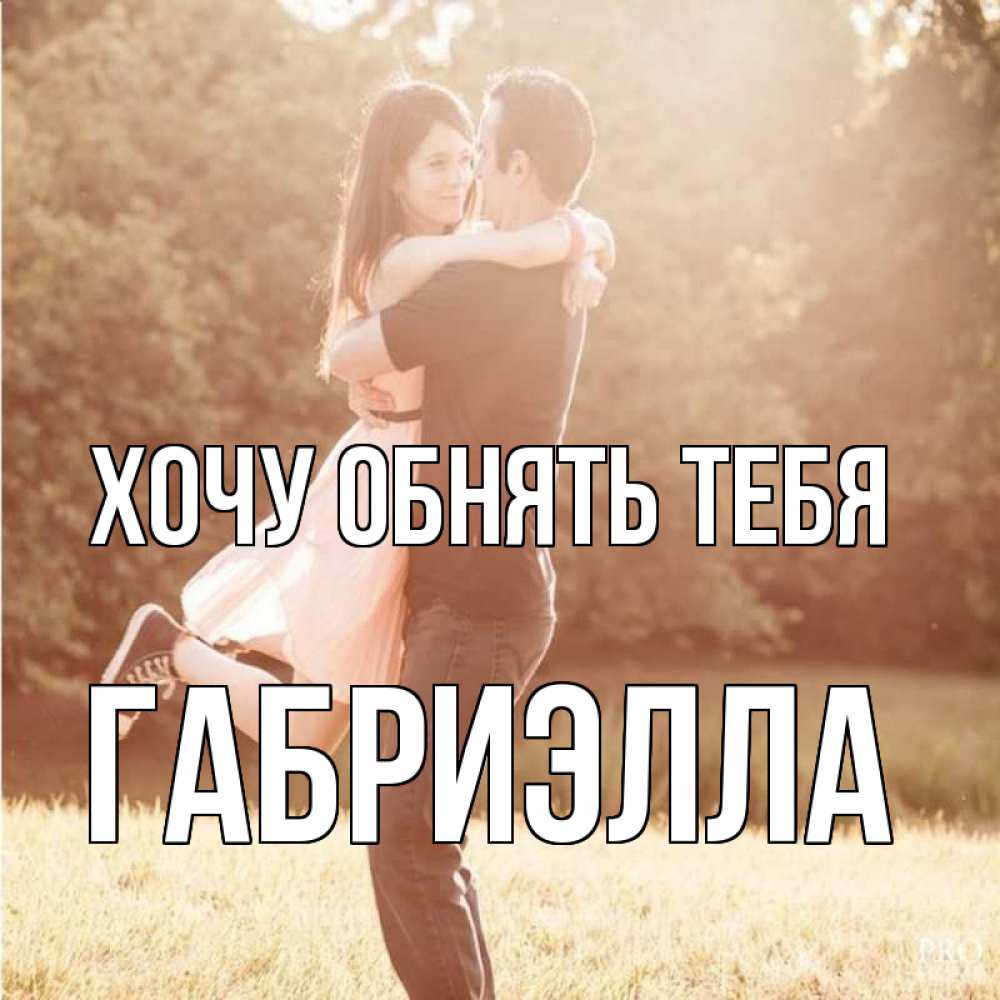 Открытка на каждый день с именем, Габриэлла Хочу обнять тебя парень и девушка фото под фильтром Прикольная открытка с пожеланием онлайн скачать бесплатно 