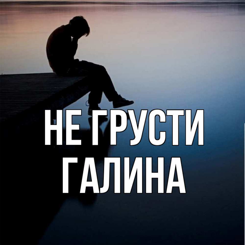 Открытка на каждый день с именем, Галина Не грусти печаль Прикольная открытка с пожеланием онлайн скачать бесплатно 