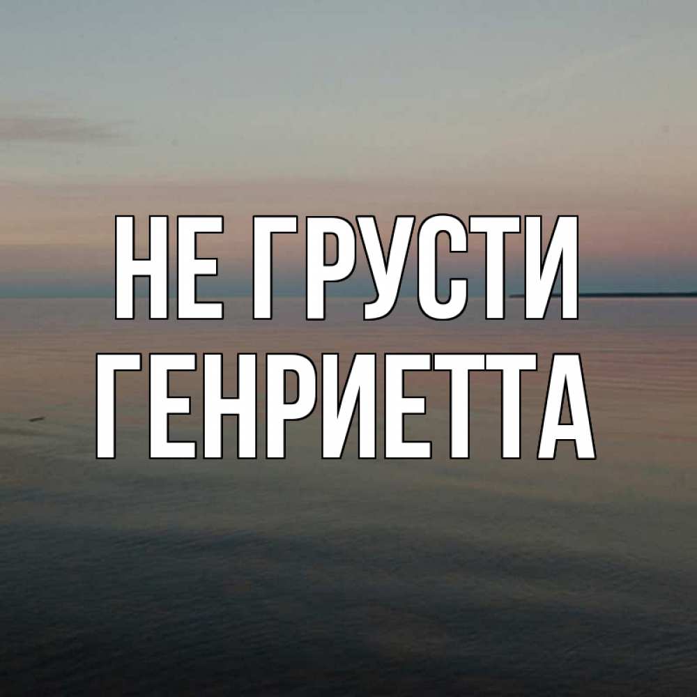 Открытка на каждый день с именем, Генриетта Не грусти водная гладь Прикольная открытка с пожеланием онлайн скачать бесплатно 