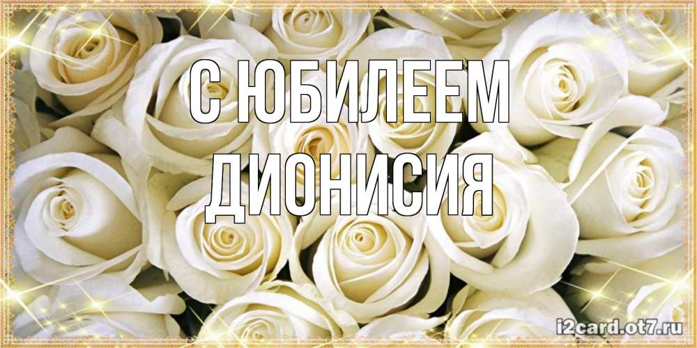 Открытка на каждый день с именем, Дионисия С юбилеем открытка с белыми розами. большой букет белых роз Прикольная открытка с пожеланием онлайн скачать бесплатно 