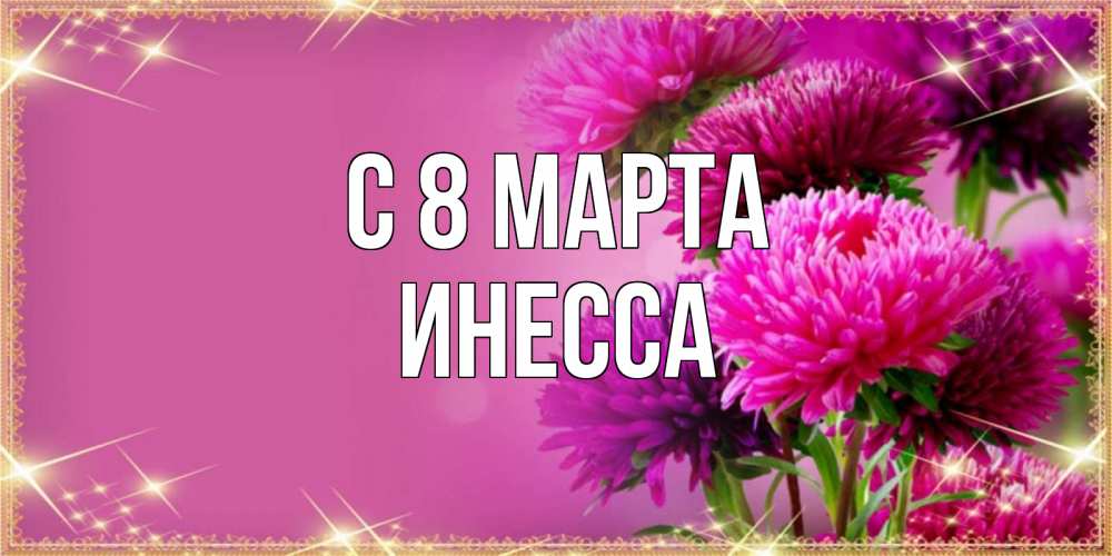 Открытка на каждый день с именем, Инесса С 8 МАРТА садовые цветы на 8 марта Прикольная открытка с пожеланием онлайн скачать бесплатно 