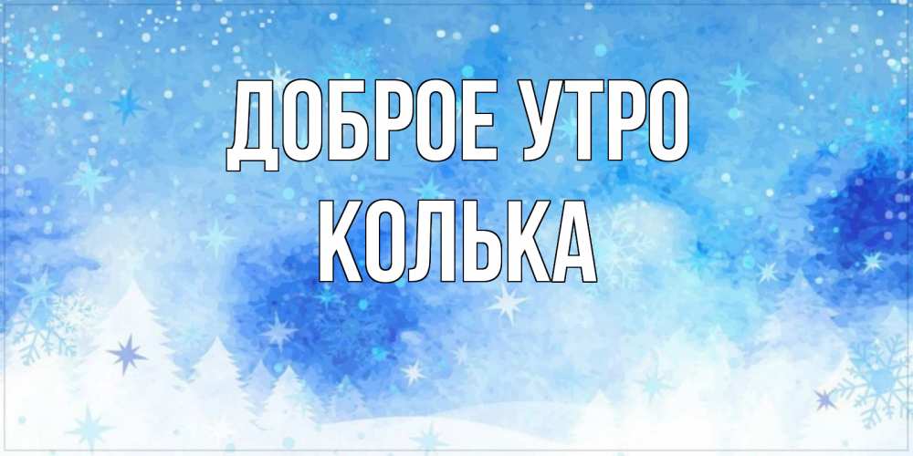 Открытка на каждый день с именем, Колька Доброе утро зима и снежинки Прикольная открытка с пожеланием онлайн скачать бесплатно 