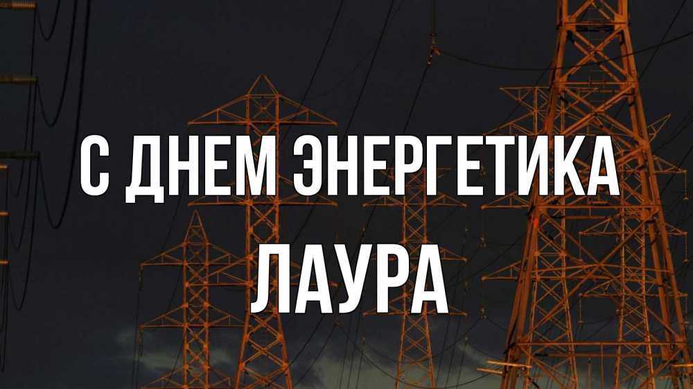 Открытка на каждый день с именем, Лаура С днем энергетика ночь, лэп Прикольная открытка с пожеланием онлайн скачать бесплатно 